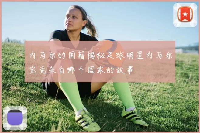内马尔的国籍揭秘足球明星内马尔究竟来自哪个国家的故事