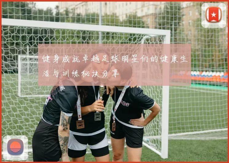 健身成就卓越足球明星们的健康生活与训练秘诀分享