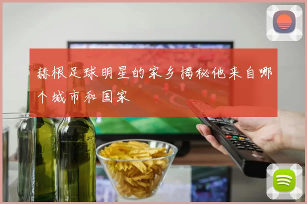 赫根足球明星的家乡揭秘他来自哪个城市和国家