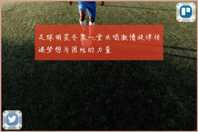 足球明星齐聚一堂共唱激情旋律传递梦想与团结的力量
