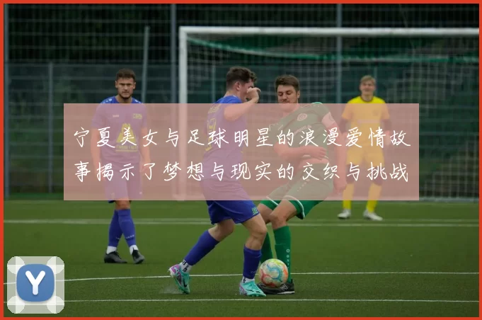 宁夏美女与足球明星的浪漫爱情故事揭示了梦想与现实的交织与挑战