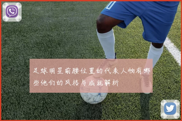 足球明星前腰位置的代表人物有哪些他们的风格与成就解析