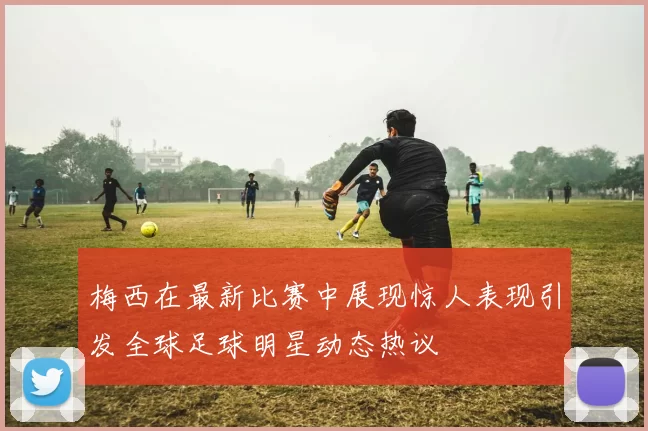 梅西在最新比赛中展现惊人表现引发全球足球明星动态热议