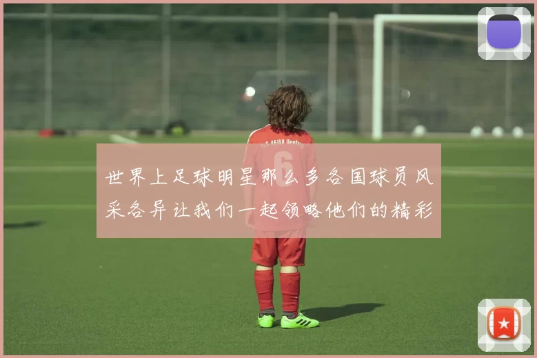 世界上足球明星那么多各国球员风采各异让我们一起领略他们的精彩瞬间