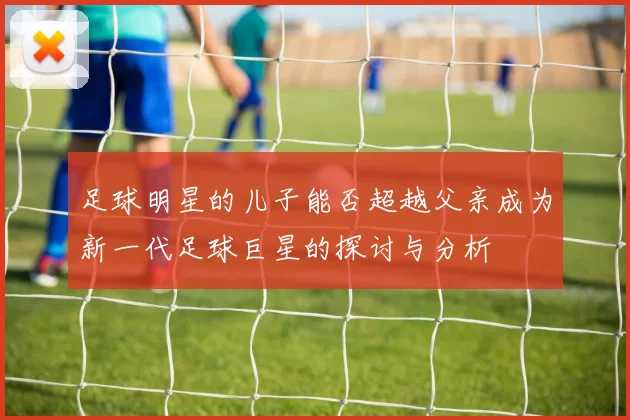 足球明星的儿子能否超越父亲成为新一代足球巨星的探讨与分析