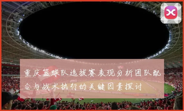 重庆篮球队选拔赛表现分析团队配合与战术执行的关键因素探讨