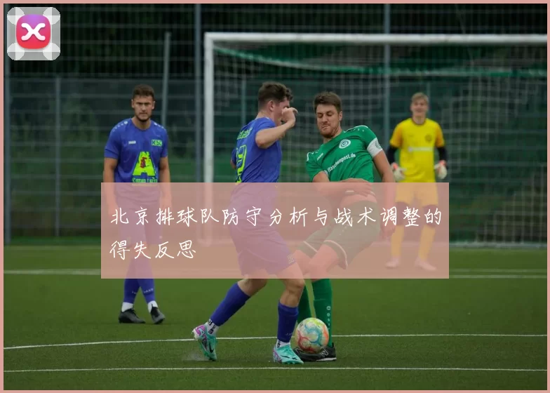 北京排球队防守分析与战术调整的得失反思