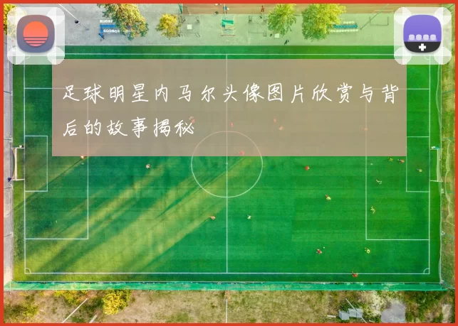 足球明星内马尔头像图片欣赏与背后的故事揭秘
