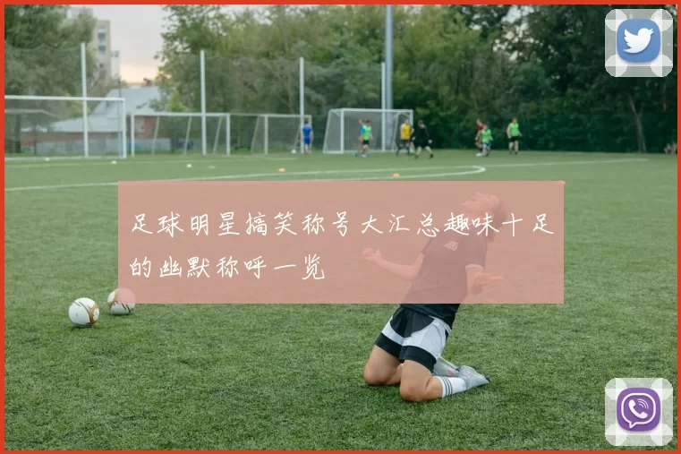 足球明星搞笑称号大汇总趣味十足的幽默称呼一览