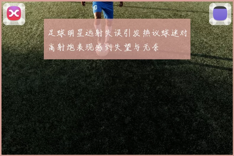 足球明星远射失误引发热议球迷对高射炮表现感到失望与无奈