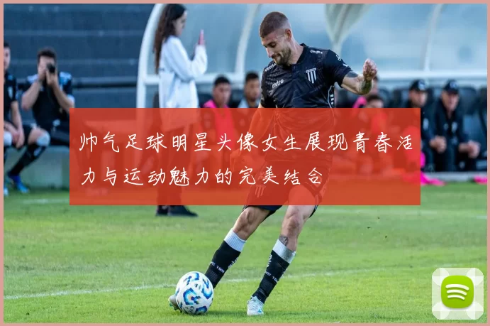 帅气足球明星头像女生展现青春活力与运动魅力的完美结合