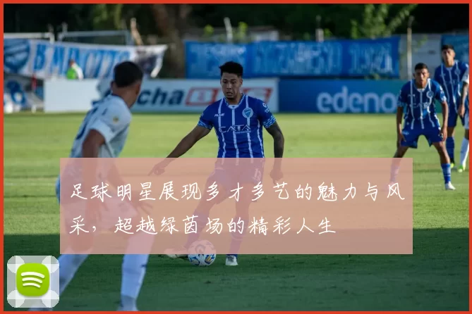 足球明星展现多才多艺的魅力与风采，超越绿茵场的精彩人生