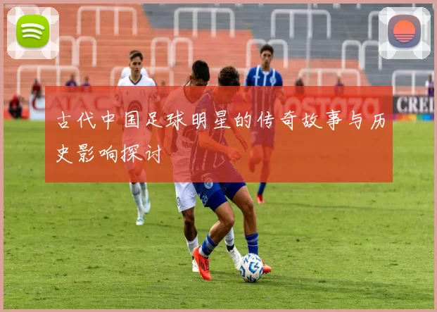 古代中国足球明星的传奇故事与历史影响探讨