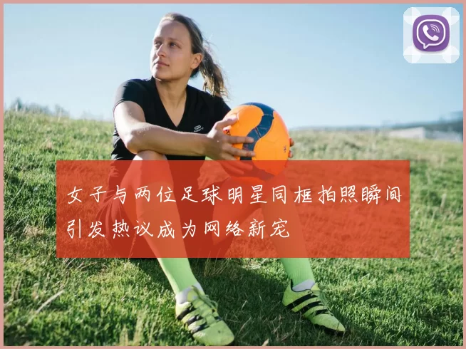 女子与两位足球明星同框拍照瞬间引发热议成为网络新宠