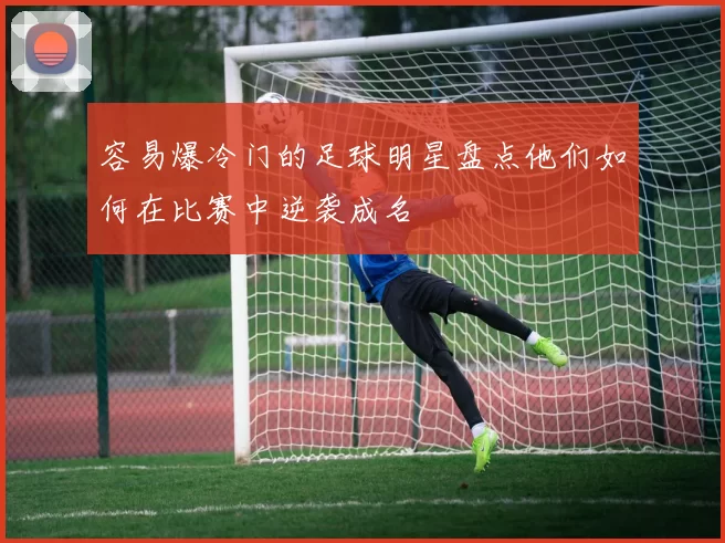 容易爆冷门的足球明星盘点他们如何在比赛中逆袭成名