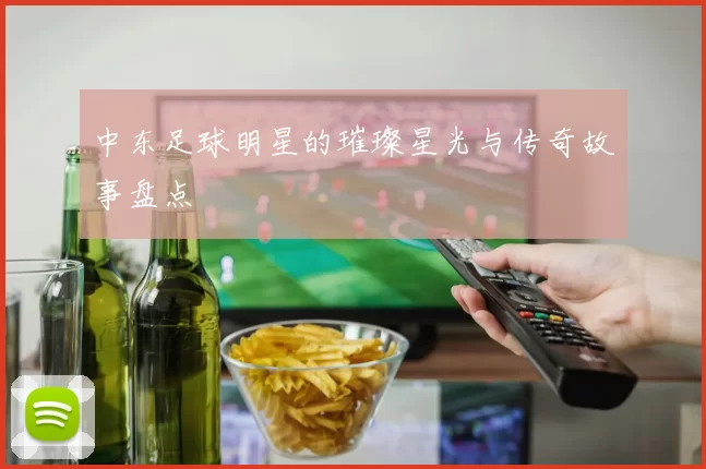 中东足球明星的璀璨星光与传奇故事盘点