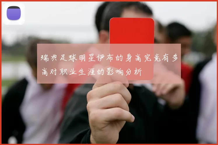 瑞典足球明星伊布的身高究竟有多高对职业生涯的影响分析
