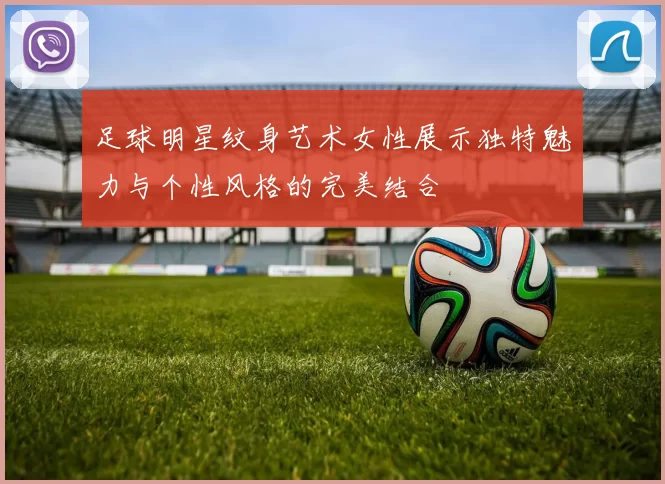 足球明星纹身艺术女性展示独特魅力与个性风格的完美结合