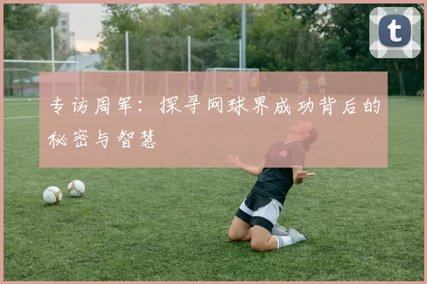 专访周军：探寻网球界成功背后的秘密与智慧