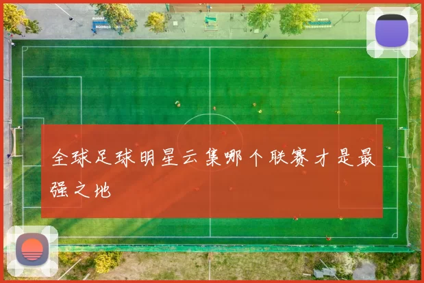 全球足球明星云集哪个联赛才是最强之地