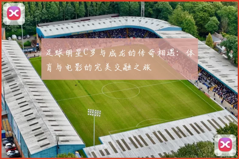足球明星C罗与成龙的传奇相遇：体育与电影的完美交融之旅