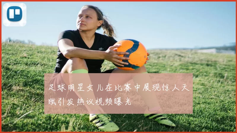 足球明星女儿在比赛中展现惊人天赋引发热议视频曝光