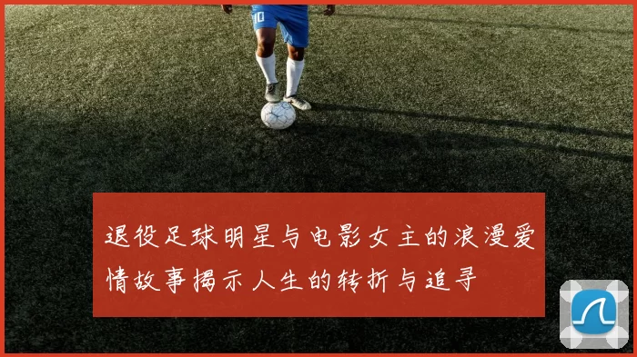 退役足球明星与电影女主的浪漫爱情故事揭示人生的转折与追寻