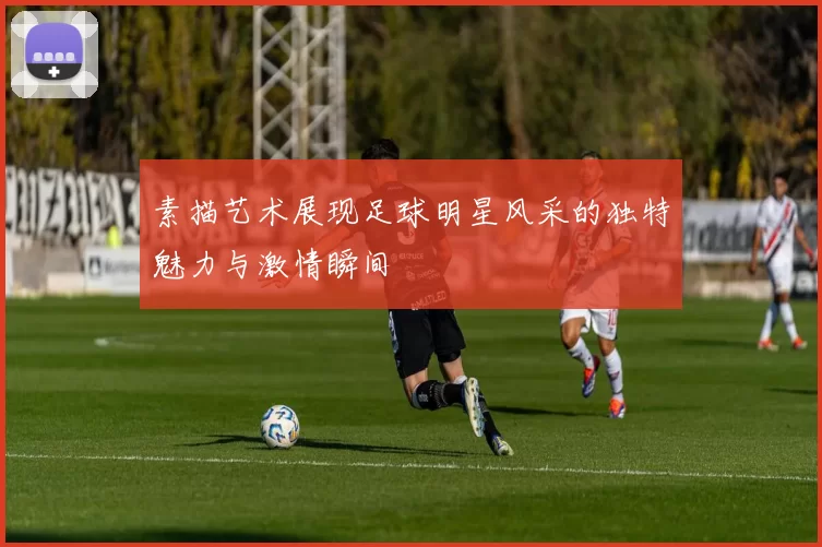 素描艺术展现足球明星风采的独特魅力与激情瞬间