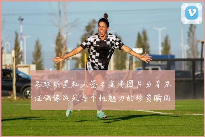 足球明星私人签名高清图片分享见证偶像风采与个性魅力的珍贵瞬间