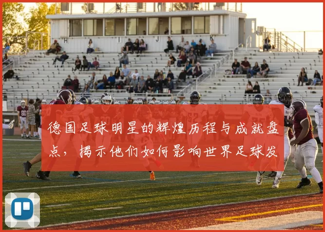 德国足球明星的辉煌历程与成就盘点，揭示他们如何影响世界足球发展