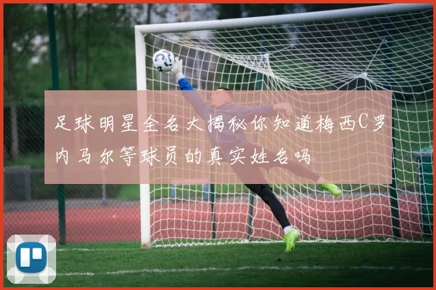 足球明星全名大揭秘你知道梅西C罗内马尔等球员的真实姓名吗