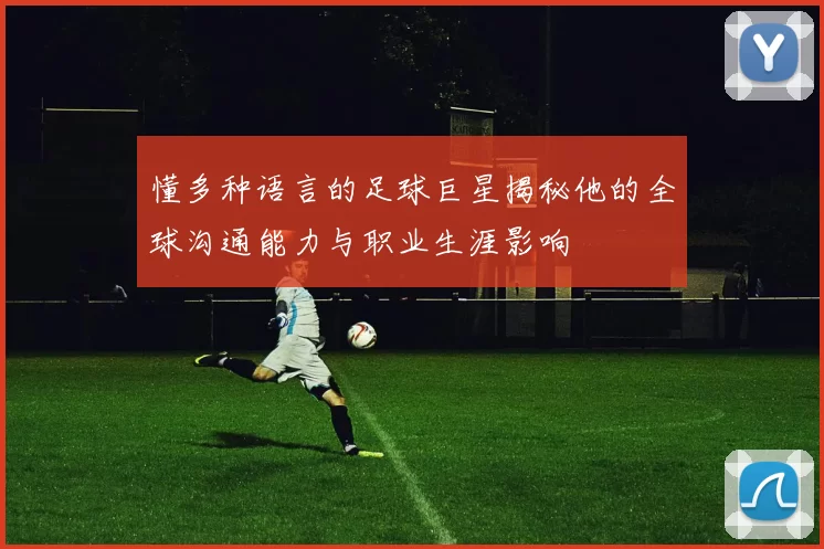 懂多种语言的足球巨星揭秘他的全球沟通能力与职业生涯影响