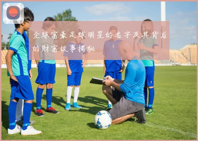 全球富豪足球明星的名字及其背后的财富故事揭秘