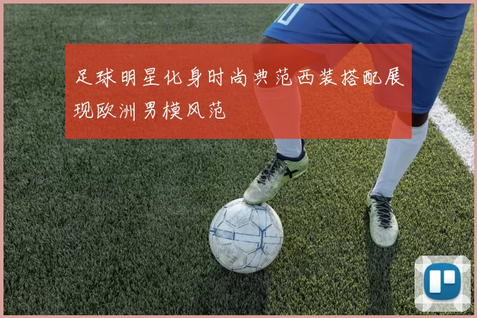 足球明星化身时尚典范西装搭配展现欧洲男模风范