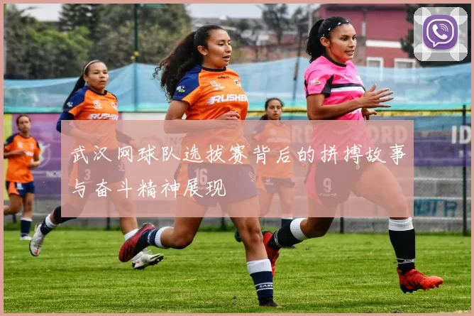 武汉网球队选拔赛背后的拼搏故事与奋斗精神展现