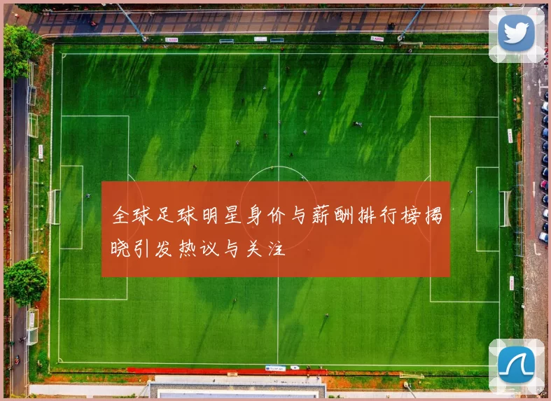 全球足球明星身价与薪酬排行榜揭晓引发热议与关注