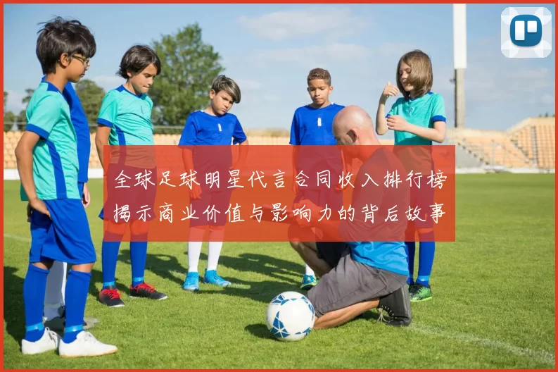 全球足球明星代言合同收入排行榜揭示商业价值与影响力的背后故事