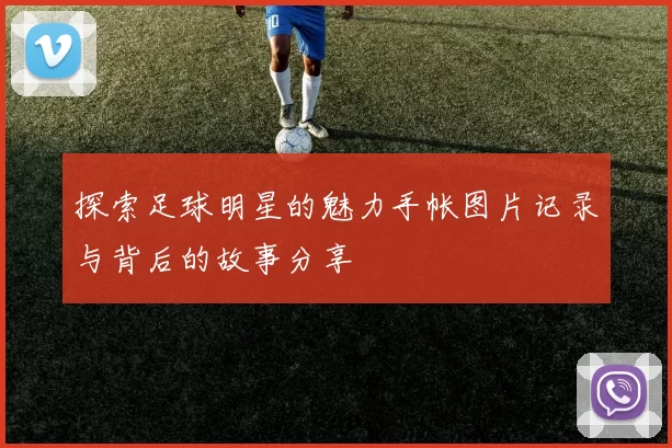 探索足球明星的魅力手帐图片记录与背后的故事分享