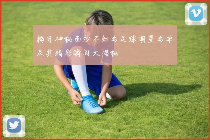 揭开神秘面纱不知名足球明星名单及其精彩瞬间大揭秘
