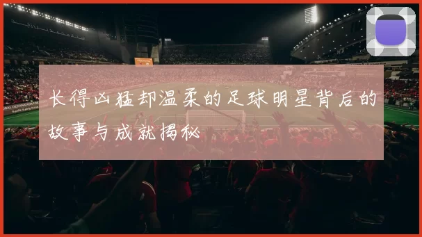 长得凶猛却温柔的足球明星背后的故事与成就揭秘