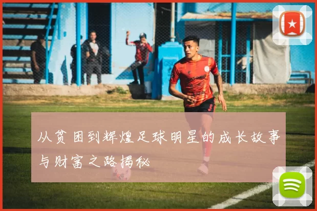 从贫困到辉煌足球明星的成长故事与财富之路揭秘