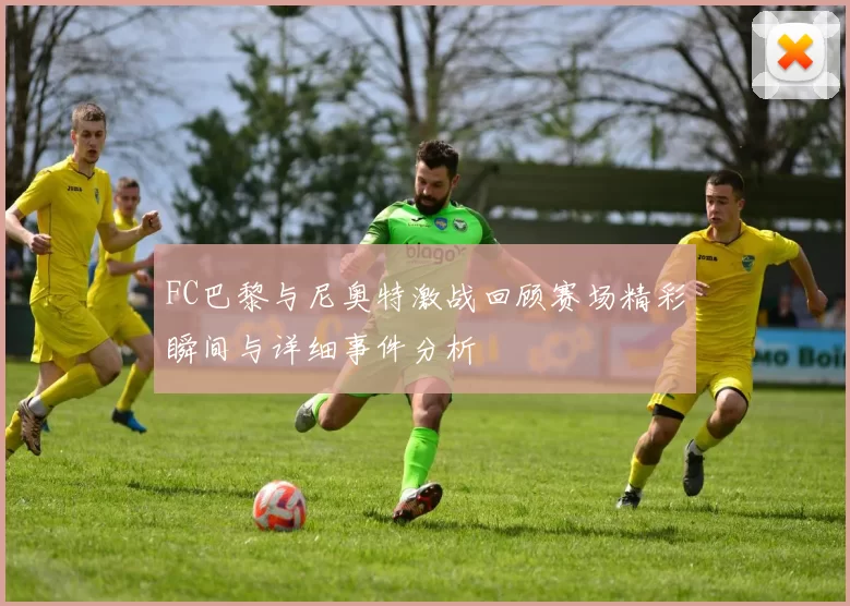 FC巴黎与尼奥特激战回顾赛场精彩瞬间与详细事件分析