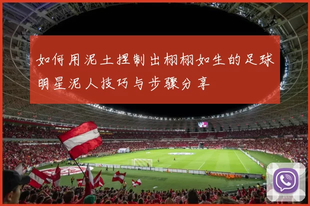 如何用泥土捏制出栩栩如生的足球明星泥人技巧与步骤分享