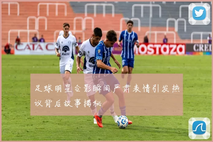 足球明星合影瞬间严肃表情引发热议背后故事揭秘