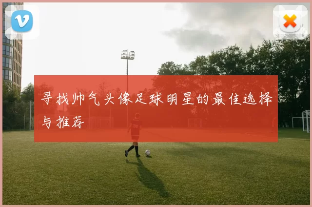 寻找帅气头像足球明星的最佳选择与推荐